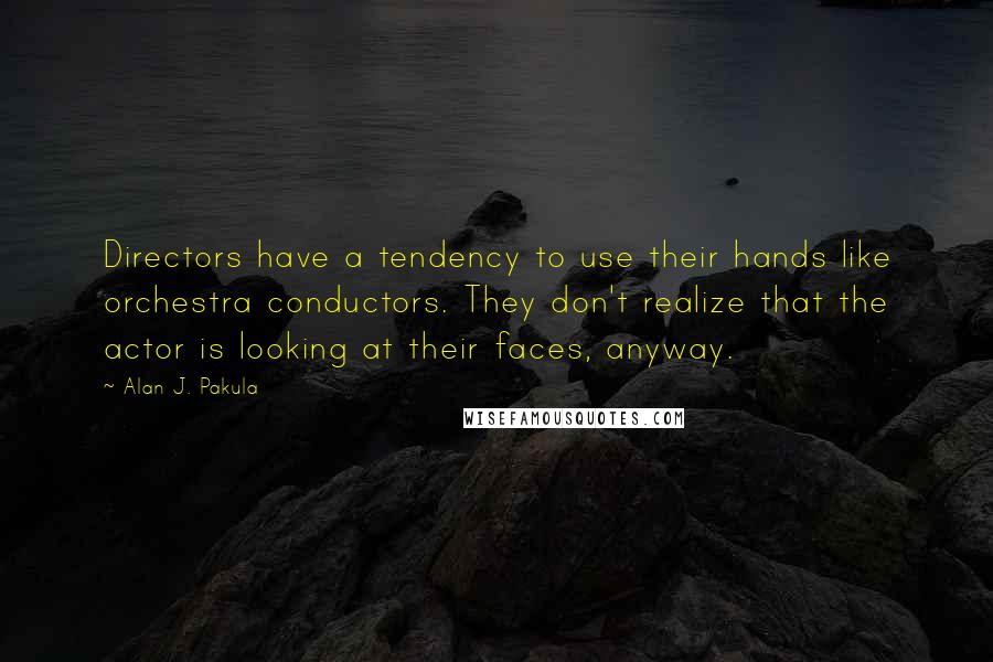 Alan J. Pakula Quotes: Directors have a tendency to use their hands like orchestra conductors. They don't realize that the actor is looking at their faces, anyway.