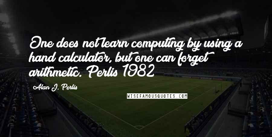 Alan J. Perlis Quotes: One does not learn computing by using a hand calculator, but one can forget arithmetic. Perlis 1982