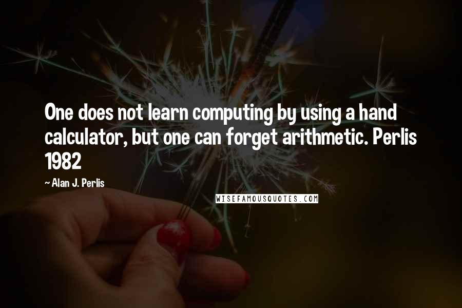 Alan J. Perlis Quotes: One does not learn computing by using a hand calculator, but one can forget arithmetic. Perlis 1982