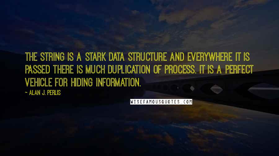 Alan J. Perlis Quotes: The string is a stark data structure and everywhere it is passed there is much duplication of process. It is a perfect vehicle for hiding information.
