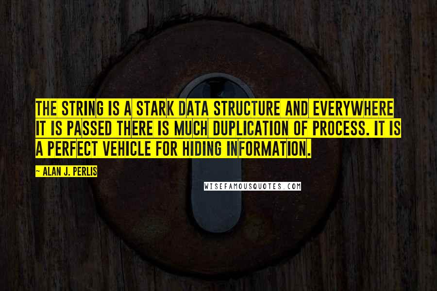 Alan J. Perlis Quotes: The string is a stark data structure and everywhere it is passed there is much duplication of process. It is a perfect vehicle for hiding information.