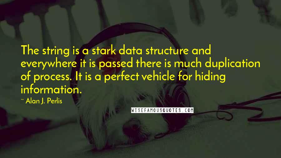 Alan J. Perlis Quotes: The string is a stark data structure and everywhere it is passed there is much duplication of process. It is a perfect vehicle for hiding information.