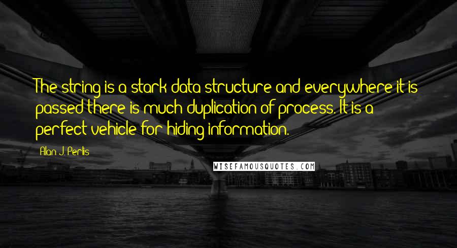 Alan J. Perlis Quotes: The string is a stark data structure and everywhere it is passed there is much duplication of process. It is a perfect vehicle for hiding information.