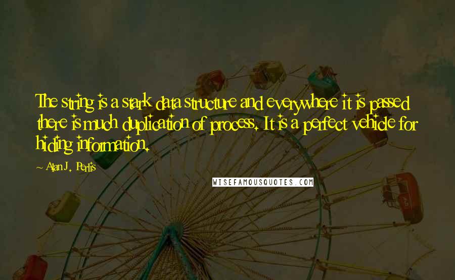 Alan J. Perlis Quotes: The string is a stark data structure and everywhere it is passed there is much duplication of process. It is a perfect vehicle for hiding information.