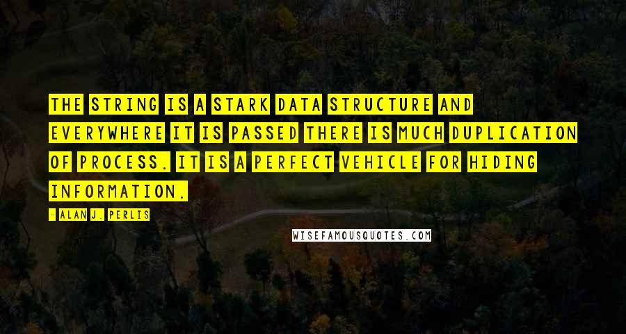 Alan J. Perlis Quotes: The string is a stark data structure and everywhere it is passed there is much duplication of process. It is a perfect vehicle for hiding information.