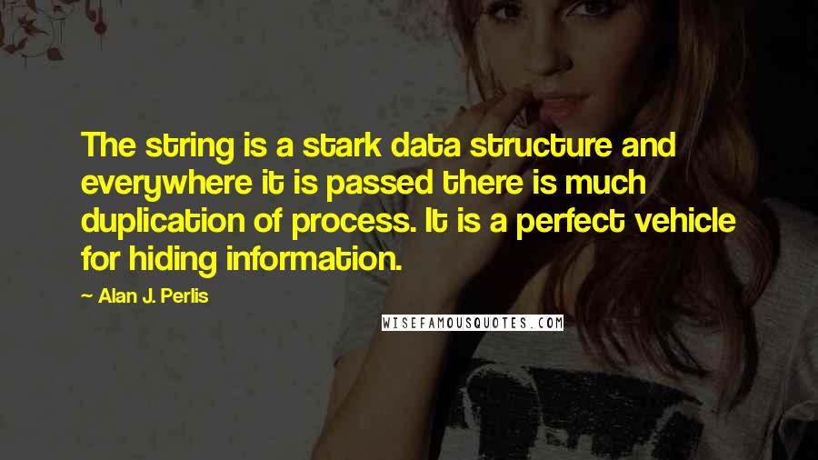 Alan J. Perlis Quotes: The string is a stark data structure and everywhere it is passed there is much duplication of process. It is a perfect vehicle for hiding information.