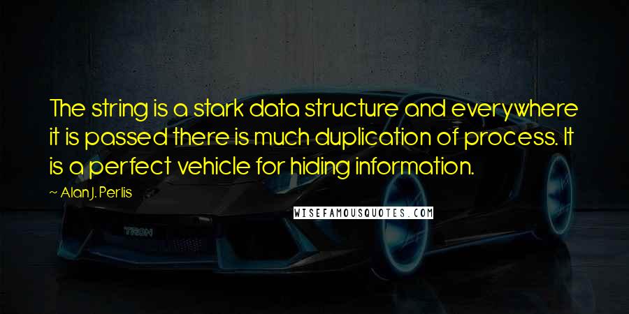 Alan J. Perlis Quotes: The string is a stark data structure and everywhere it is passed there is much duplication of process. It is a perfect vehicle for hiding information.