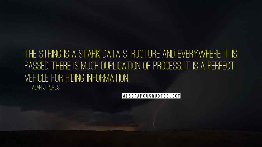 Alan J. Perlis Quotes: The string is a stark data structure and everywhere it is passed there is much duplication of process. It is a perfect vehicle for hiding information.