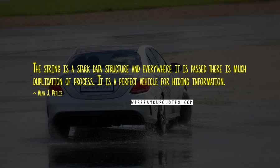 Alan J. Perlis Quotes: The string is a stark data structure and everywhere it is passed there is much duplication of process. It is a perfect vehicle for hiding information.