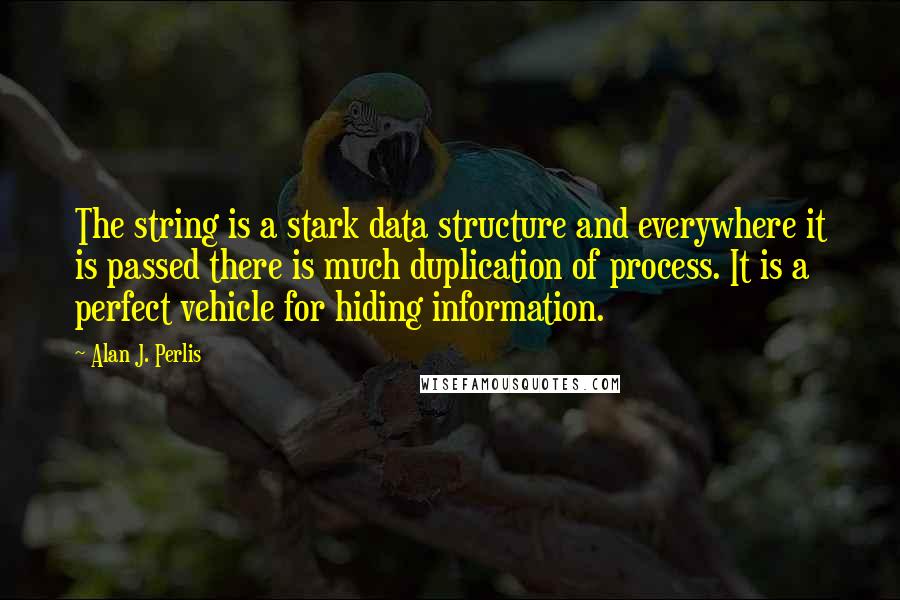 Alan J. Perlis Quotes: The string is a stark data structure and everywhere it is passed there is much duplication of process. It is a perfect vehicle for hiding information.