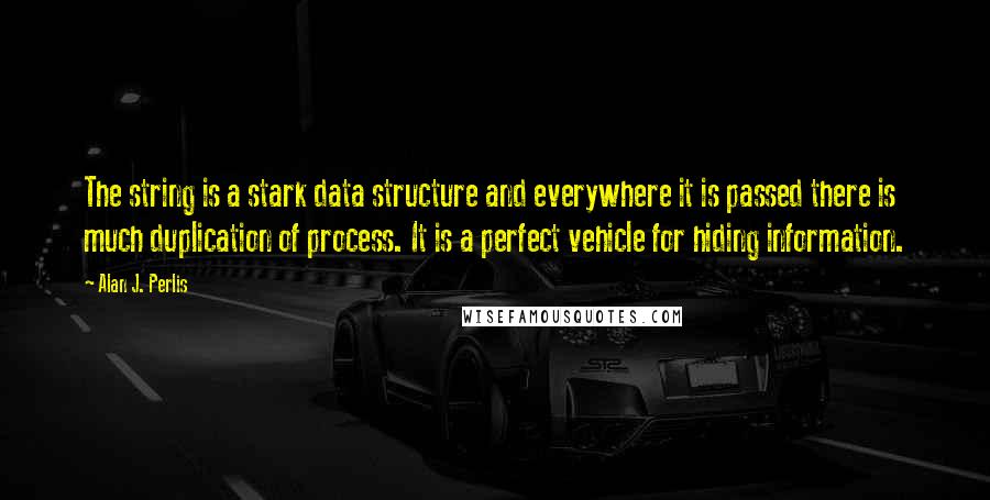 Alan J. Perlis Quotes: The string is a stark data structure and everywhere it is passed there is much duplication of process. It is a perfect vehicle for hiding information.