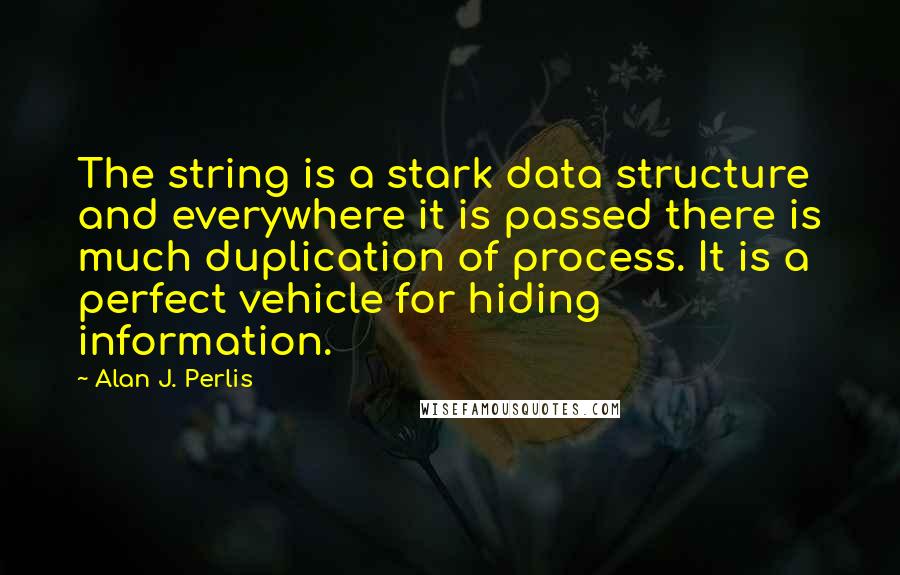 Alan J. Perlis Quotes: The string is a stark data structure and everywhere it is passed there is much duplication of process. It is a perfect vehicle for hiding information.