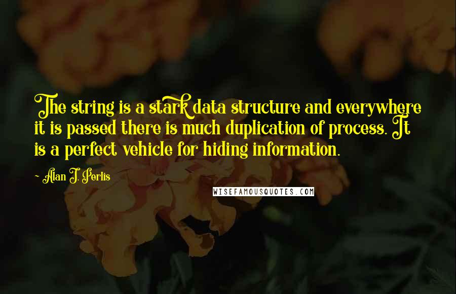 Alan J. Perlis Quotes: The string is a stark data structure and everywhere it is passed there is much duplication of process. It is a perfect vehicle for hiding information.