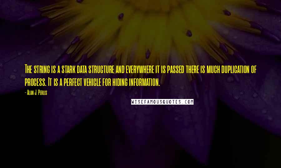 Alan J. Perlis Quotes: The string is a stark data structure and everywhere it is passed there is much duplication of process. It is a perfect vehicle for hiding information.