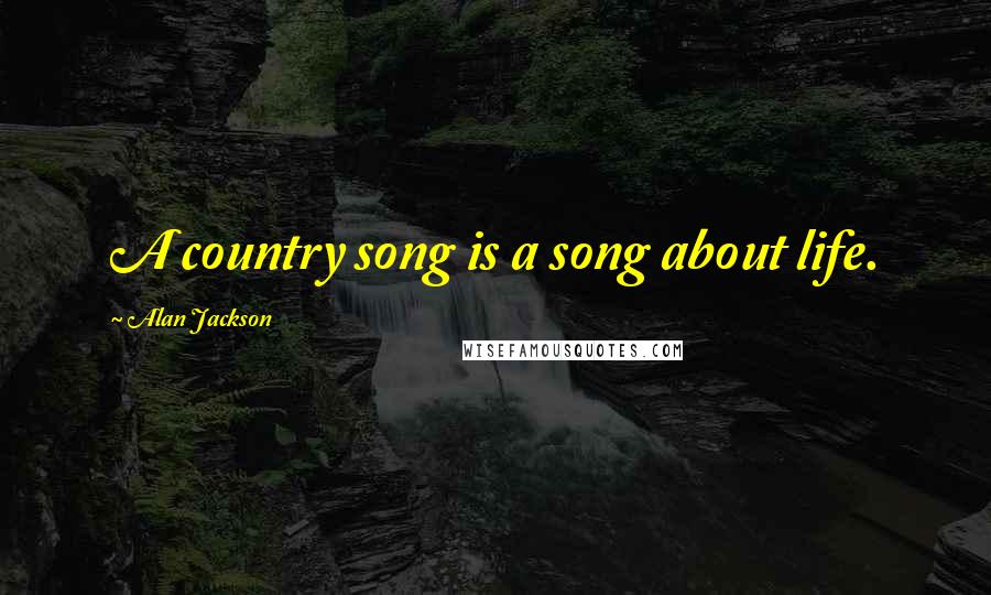 Alan Jackson Quotes: A country song is a song about life.