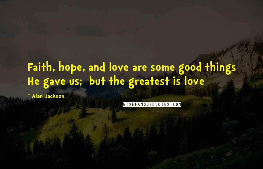 Alan Jackson Quotes: Faith, hope, and love are some good things He gave us;  but the greatest is love