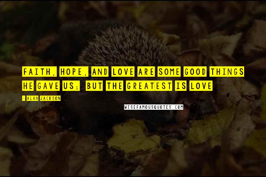 Alan Jackson Quotes: Faith, hope, and love are some good things He gave us;  but the greatest is love