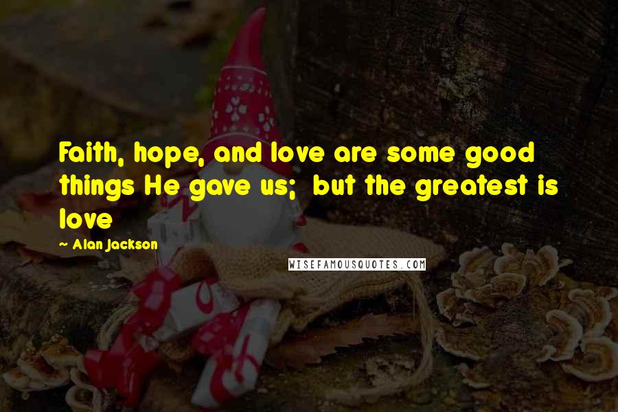 Alan Jackson Quotes: Faith, hope, and love are some good things He gave us;  but the greatest is love