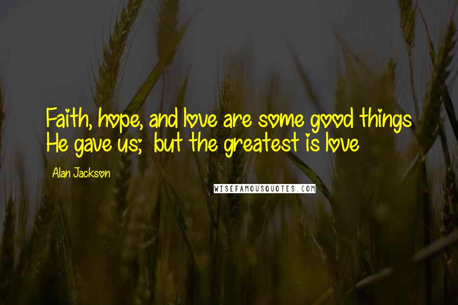 Alan Jackson Quotes: Faith, hope, and love are some good things He gave us;  but the greatest is love