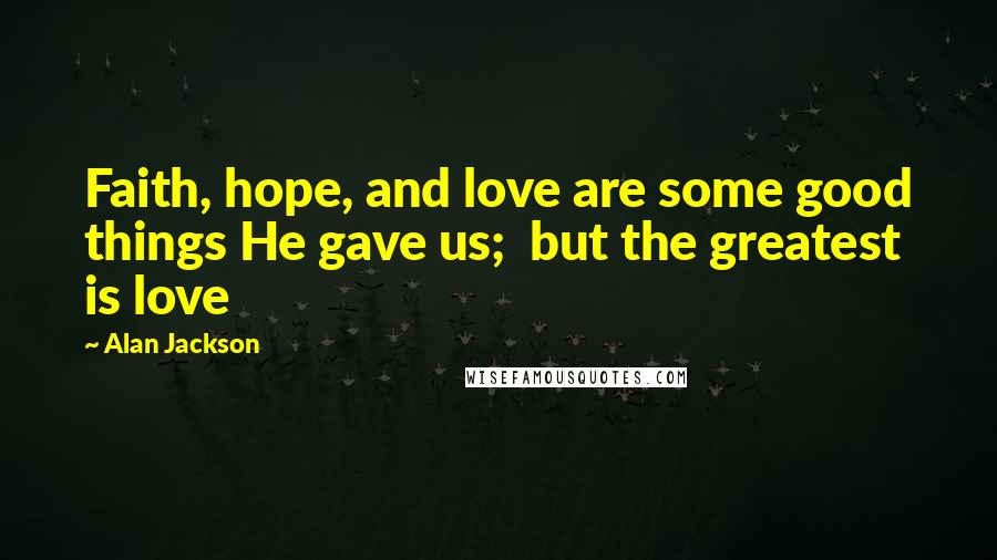 Alan Jackson Quotes: Faith, hope, and love are some good things He gave us;  but the greatest is love