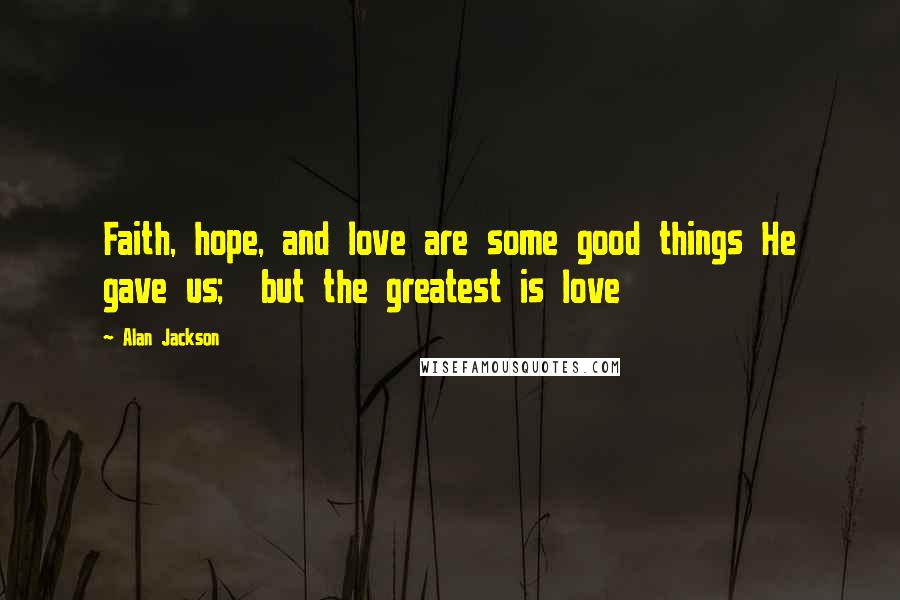 Alan Jackson Quotes: Faith, hope, and love are some good things He gave us;  but the greatest is love