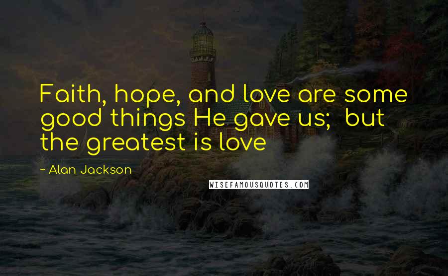 Alan Jackson Quotes: Faith, hope, and love are some good things He gave us;  but the greatest is love