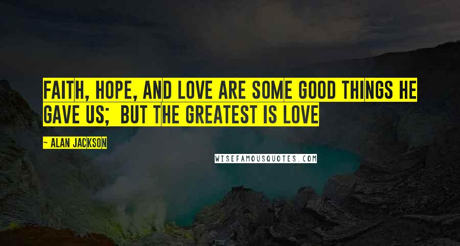 Alan Jackson Quotes: Faith, hope, and love are some good things He gave us;  but the greatest is love