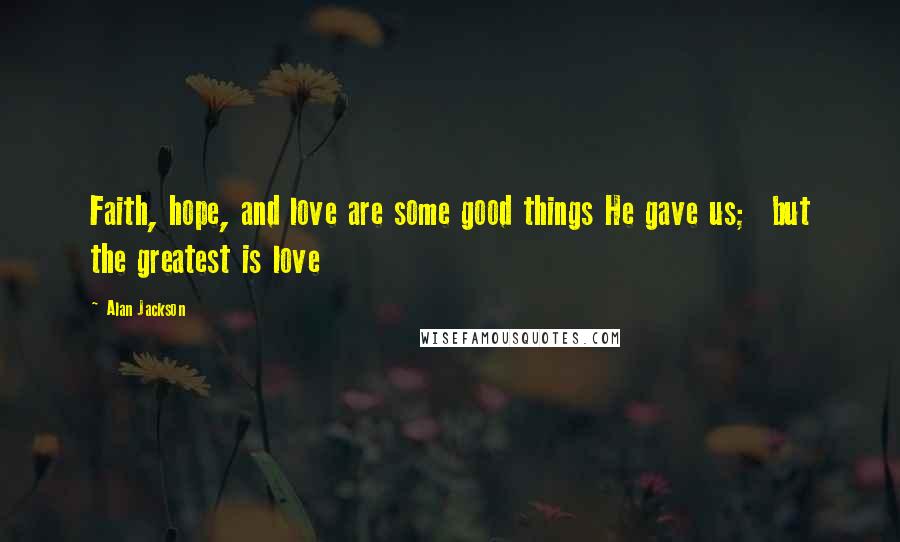 Alan Jackson Quotes: Faith, hope, and love are some good things He gave us;  but the greatest is love