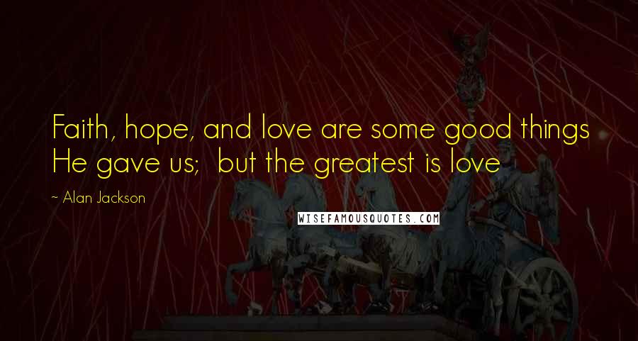 Alan Jackson Quotes: Faith, hope, and love are some good things He gave us;  but the greatest is love