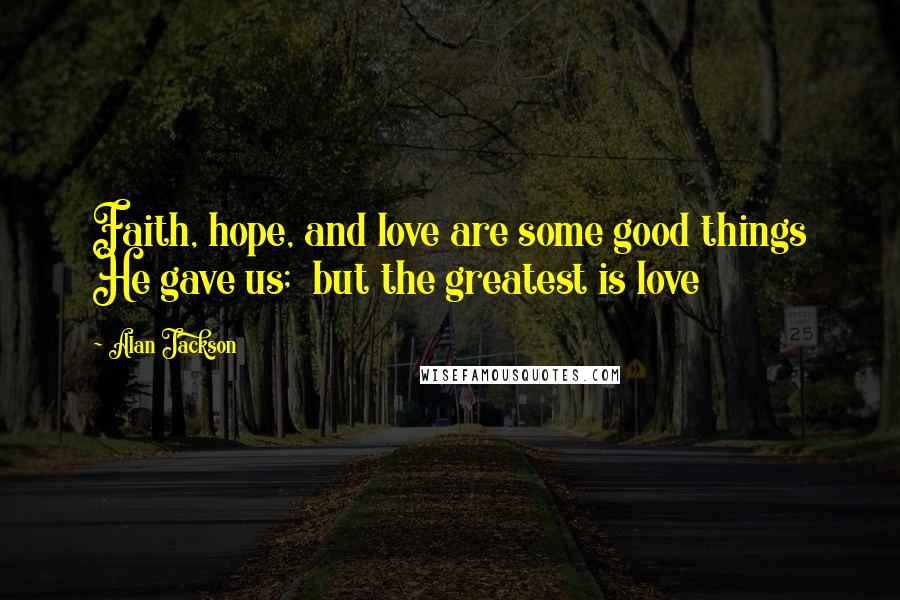 Alan Jackson Quotes: Faith, hope, and love are some good things He gave us;  but the greatest is love