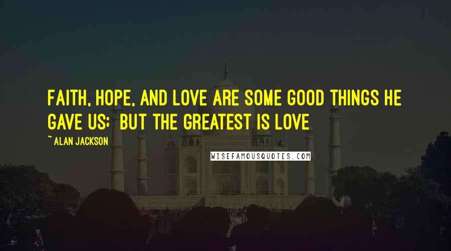 Alan Jackson Quotes: Faith, hope, and love are some good things He gave us;  but the greatest is love