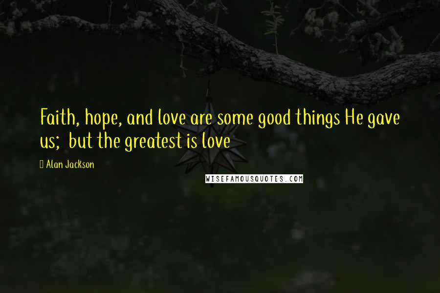 Alan Jackson Quotes: Faith, hope, and love are some good things He gave us;  but the greatest is love