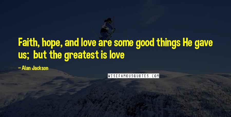 Alan Jackson Quotes: Faith, hope, and love are some good things He gave us;  but the greatest is love