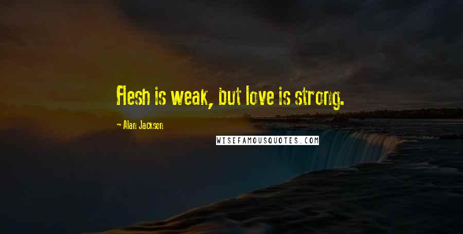 Alan Jackson Quotes: Flesh is weak, but love is strong.