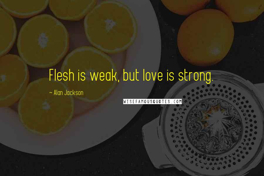 Alan Jackson Quotes: Flesh is weak, but love is strong.
