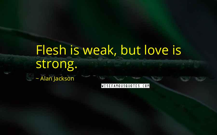 Alan Jackson Quotes: Flesh is weak, but love is strong.