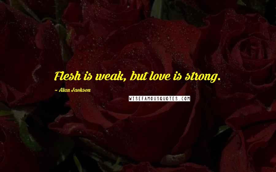 Alan Jackson Quotes: Flesh is weak, but love is strong.