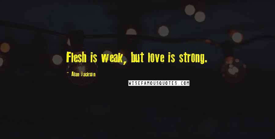 Alan Jackson Quotes: Flesh is weak, but love is strong.