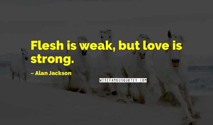 Alan Jackson Quotes: Flesh is weak, but love is strong.
