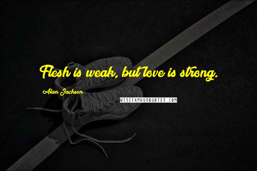 Alan Jackson Quotes: Flesh is weak, but love is strong.