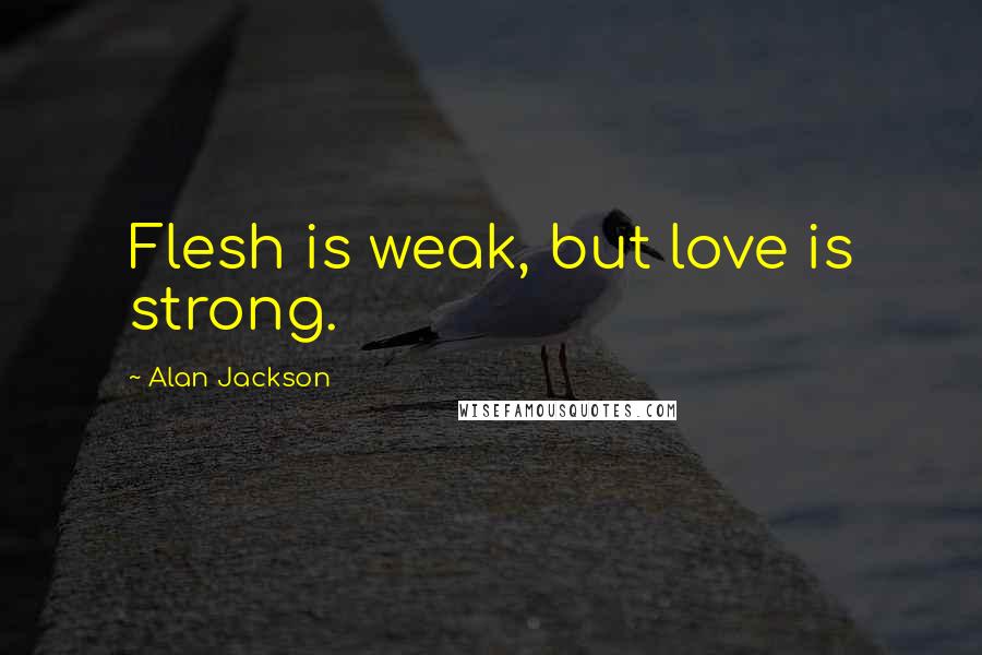 Alan Jackson Quotes: Flesh is weak, but love is strong.