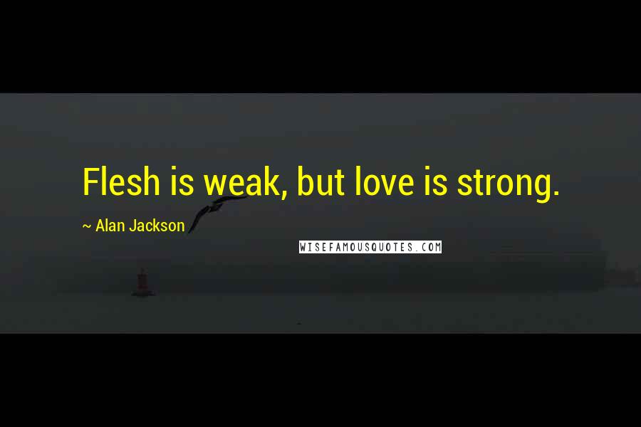 Alan Jackson Quotes: Flesh is weak, but love is strong.