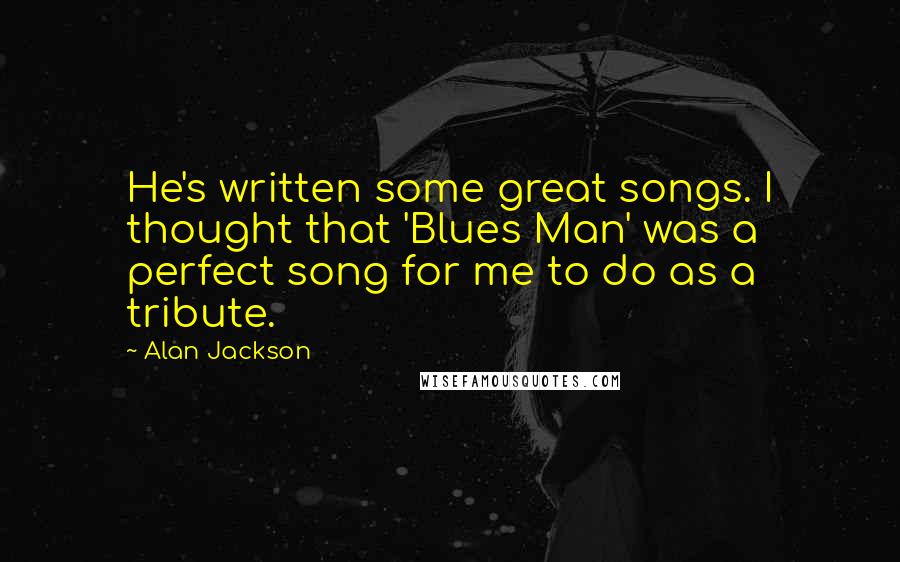 Alan Jackson Quotes: He's written some great songs. I thought that 'Blues Man' was a perfect song for me to do as a tribute.