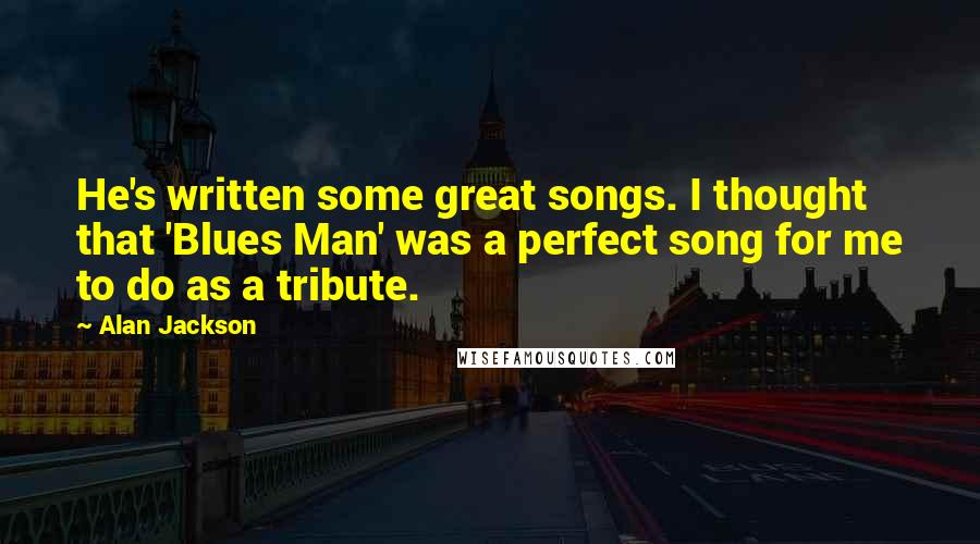 Alan Jackson Quotes: He's written some great songs. I thought that 'Blues Man' was a perfect song for me to do as a tribute.