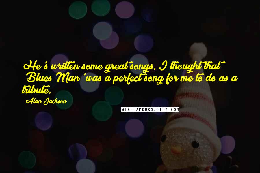 Alan Jackson Quotes: He's written some great songs. I thought that 'Blues Man' was a perfect song for me to do as a tribute.
