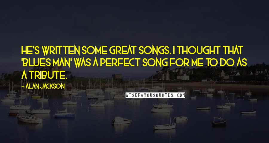 Alan Jackson Quotes: He's written some great songs. I thought that 'Blues Man' was a perfect song for me to do as a tribute.