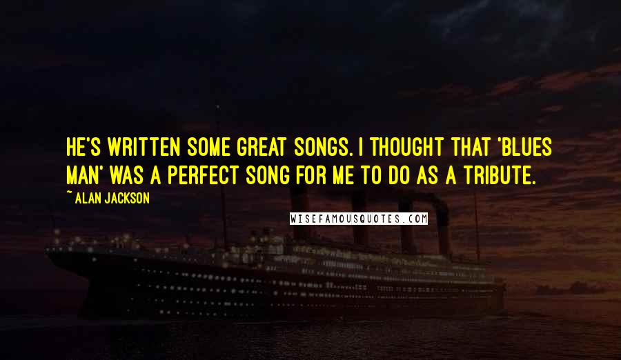 Alan Jackson Quotes: He's written some great songs. I thought that 'Blues Man' was a perfect song for me to do as a tribute.