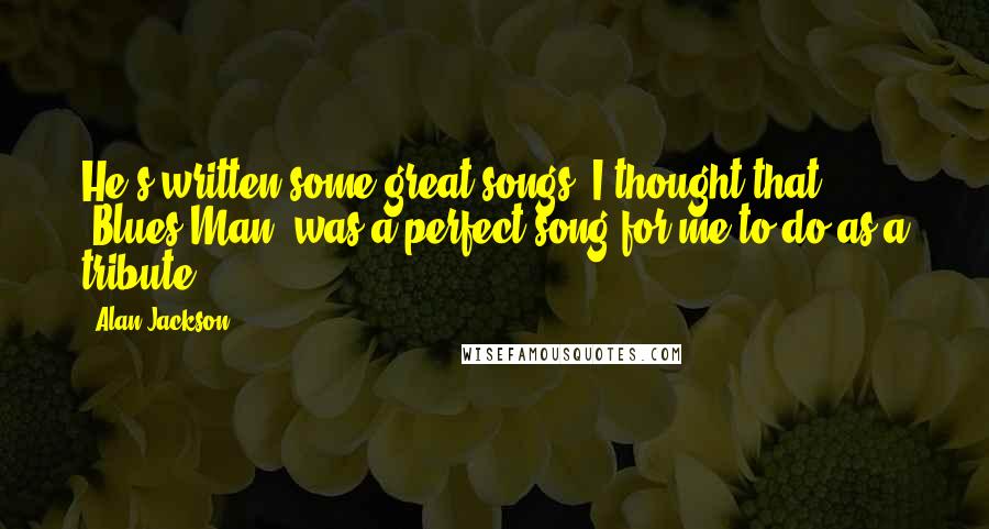 Alan Jackson Quotes: He's written some great songs. I thought that 'Blues Man' was a perfect song for me to do as a tribute.