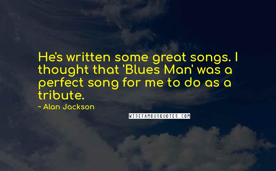 Alan Jackson Quotes: He's written some great songs. I thought that 'Blues Man' was a perfect song for me to do as a tribute.