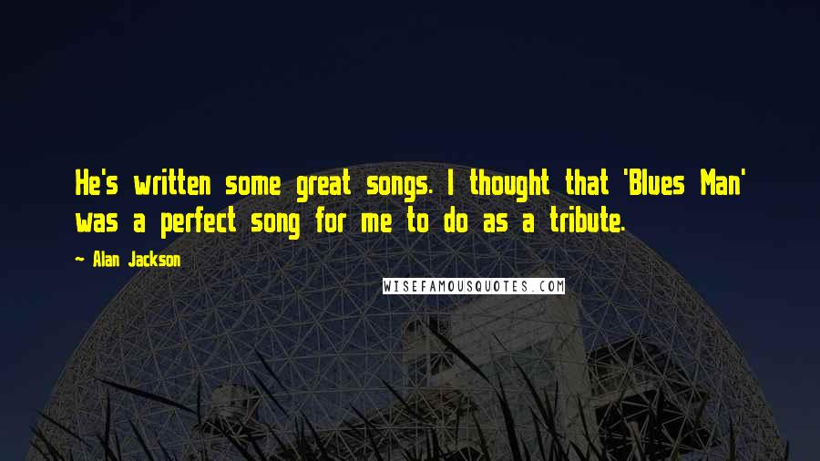 Alan Jackson Quotes: He's written some great songs. I thought that 'Blues Man' was a perfect song for me to do as a tribute.
